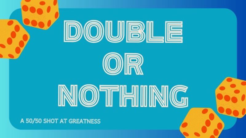 Double or Nothing: A 50/50 Shot at Greatness